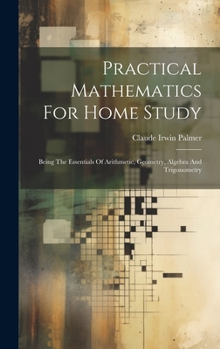 Hardcover Practical Mathematics For Home Study: Being The Essentials Of Arithmetic, Geometry, Algebra And Trigonometry Book