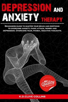 Depression and anxiety therapy: Beginners guide to master your brain and emotions to overcome anxiety,panic attack,worry and depression.Overcome fear,phobia,negative thoughts.