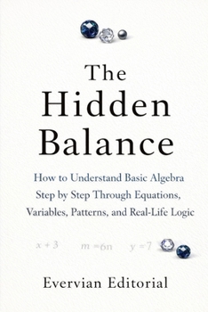 Paperback The Hidden Balance: How to Understand Basic Algebra Step by Step Through Equations, Variables, Patterns, and Real-Life Logic Book