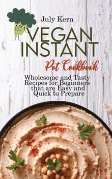 Vegan Instant Pot Cookbook: Wholesome and Tasty Recipes for Beginners that are Easy and Quick to Prepare