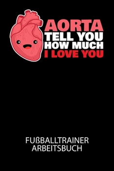 Aorta tell you how much i love you - Fußballtrainer Arbeitsbuch: Dokumentiere deine Spielerleistungen für die stetige Verbesserungen deines gesamten Teams! (German Edition)