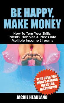 Be Happy, Make Money: How to Turn Your Skills, Talents, Hobbies & Ideas Into Multiple Income Streams