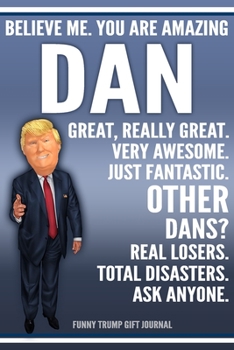 Funny Trump Journal - Believe Me. You Are Amazing Dan Great, Really Great. Very Awesome. Just Fantastic. Other Dans? Real Losers. Total Disasters. Ask ... Name Gift Trump Gag Gift Notebook