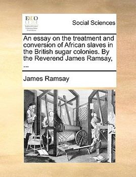 Paperback An Essay on the Treatment and Conversion of African Slaves in the British Sugar Colonies. by the Reverend James Ramsay, ... Book