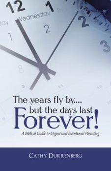 Paperback The Years Fly By....But the Days Last Forever!: A Biblical Guide to Urgent and Intentional Parenting Book