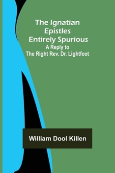Paperback The Ignatian Epistles Entirely Spurious; A Reply to the Right Rev. Dr. Lightfoot Book