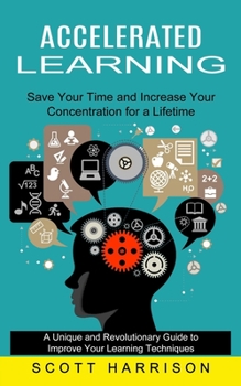 Paperback Accelerated Learning: Save Your Time and Increase Your Concentration for a Lifetime (A Unique and Revolutionary Guide to Improve Your Learni Book