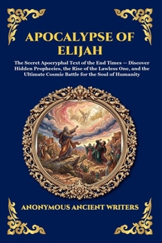 Apocalypse of Elijah: The Secret Apocryphal Text of the End Times - Discover Hidden Prophecies, the Rise of the Lawless One, and the Ultimate Cosmic ... Humanity (Library of Alexandria - Esoteric)