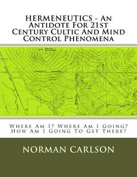Paperback HERMENEUTICS - An Antidote For 21st Century Cultic And Mind Control Phenomena: Where Am I? Where Am I Going? How Am I Going To Get There? Book