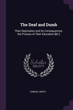 Paperback The Deaf and Dumb: Their Deprivation and Its Consequences; the Process of Their Education [&C.] Book