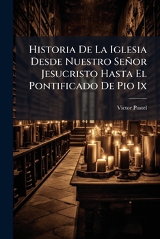 Historia De La Iglesia Desde Nuestro Señor Jesucristo Hasta El Pontificado De Pio Ix: Obra Destinada Á Los Seminarios, Á Las Escuelas Y Colegios ......