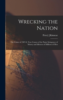 Wrecking the nation; the crime of 1907-8, true causes of the panic stringency of money and idleness of millions of men