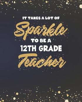 It Takes A Lot Of Sparkle To Be A 12th Grade Teacher: Dot Grid Notebook and Gold Sparkly Appreciation Gift for Twelfth Grade Teachers