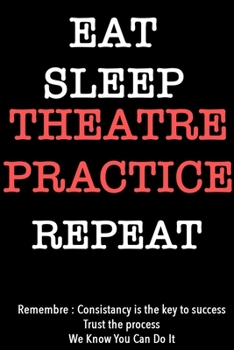 EAT SLEEP theatre practice   Notebook REPEAT, MOTIVATIONAL JOURNAL/NOTEBOOK Perfect as a Gift for all ages all genders: Lined Notebook / Journal Gift, 120 Pages, 6x9, Soft Cover, Matte Finish