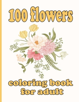 100 flowers coloring book for adult: Coloring Book with 100 Detailed Flower Designs for Relaxation and Stress Relief (Intricate Coloring Books for Adu