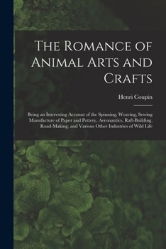 Paperback The Romance of Animal Arts and Crafts: Being an Interesting Account of the Spinning, Weaving, Sewing Manufacture of Paper and Pottery, Ae~ronautics, R Book