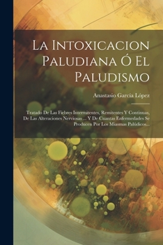 Paperback La Intoxicacion Paludiana Ó El Paludismo: Tratado De Las Fiebres Intermitentes, Remitentes Y Continuas, De Las Alteraciones Nerviosas ... Y De Cuantas [Spanish] Book