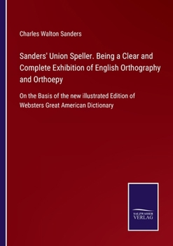 Paperback Sanders' Union Speller. Being a Clear and Complete Exhibition of English Orthography and Orthoepy: On the Basis of the new illustrated Edition of Webs Book