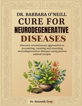 DR. BARBARA O'NEILL CURE FOR NEURODEGENERATIVE DISEASES: Discover Revolutionary Approaches To Preventing, Treating And Reversing Neurodegenerative Diseases Using Proven Natural Recipes