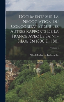 Documents Sur La Négociation Du Concordat Et Sur Les Autres Rapports De La France Avec Le Saint-Siège En 1800 Et 1801; Volume 5