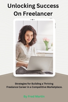 Paperback Unlocking Success On Freelancer: Strategies for Building a Thriving Freelance Career in a Competitive Marketplace. Book