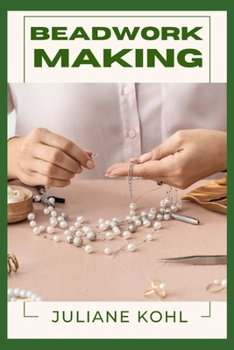 Paperback Beadwork Making: A Thorough, Step-by-Step Guide to Fully Understanding, Learning, and Perfecting Homemade Crafts with Ease, Allowing You to Create Lik Book