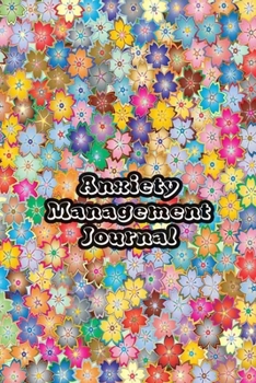 Anxiety Management Journal: Exercises to Soothe Stress & Eliminate Anxiety or Anger Mood Tracker Notebook & Worksheet To Stop Worrying and End Panic | Colorful Flowers Cover