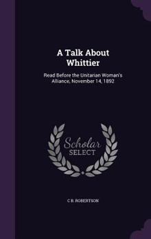 Hardcover A Talk About Whittier: Read Before the Unitarian Woman's Alliance, November 14, 1892 Book