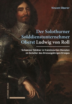 Ludwig Von Roll: Ein Solothurner Solddienstunternehmer in Franzosischen Diensten (1618-1648)