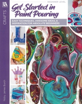 Get Started In Paint Pouring: Easy Techniques, Awesome Ideas, & Inspiration for the Absolute Beginners
