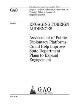 Engaging foreign audiences :assessment of public diplomacy platforms could help improve State Department plans to expand engagement : report to the ... on Foreign Affairs, House of Representatives.