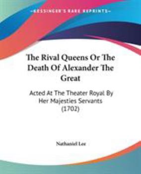 The Rival Queens or the Death of Alexander the Great: Acted at the Theater Royal by Her Majesties Servants
