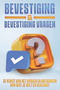 BEVESTIGING & BEVESTIGING VRAGEN: De kunst van het vragen en ontvangen van wat je wilt en verlangt