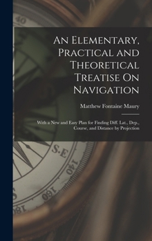 Hardcover An Elementary, Practical and Theoretical Treatise On Navigation: With a New and Easy Plan for Finding Diff. Lat., Dep., Course, and Distance by Projec Book