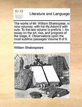 The works of Mr. William Shakespear, in nine volumes: with his life,Adorn'd with cuts. To the last volume is prefix'd, I. An essay on the art, rise, ... upon the most sublime passages Volume 6 of 9
