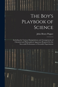 Paperback The Boy's Playbook of Science: Including the Various Manipulations and Arrangements of Chemical and Philosophical Apparatus Required for the Successf Book