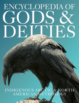 Encyclopedia of Gods & Deities - Indigenous North American & Arctic Mythology: An Illustrated Guide to Inuit, Cherokee, Navajo, Lakota, Hopi, Iroquois & First Nations Folklore, Legends & Creation Stor