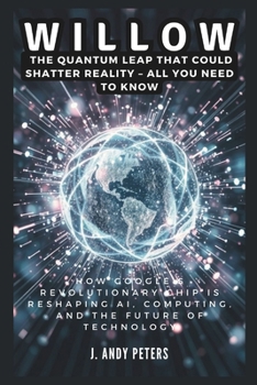 Paperback Willow: The Quantum Leap That Could Shatter Reality - ALL YOU NEED TO KNOW: How Google's Revolutionary Chip Is Reshaping AI, C Book