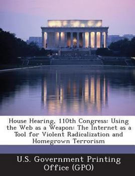 Paperback House Hearing, 110th Congress: Using the Web as a Weapon: The Internet as a Tool for Violent Radicalization and Homegrown Terrorism Book
