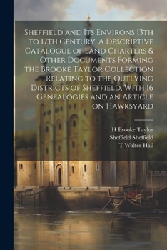 Sheffield and its Environs 13th to 17th Century. A Descriptive Catalogue of Land Charters & Other Documents Forming the Brooke Taylor Collection Relat
