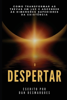 O Despertar : Como Transformar As Trevas Em Luz e Ascender ?s Dimens?es Superiores Da Exist?ncia