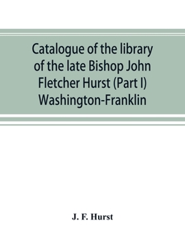 Catalogue of the library of the late Bishop John Fletcher Hurst (Part I) Washington-Franklin