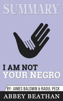 Summary of I Am Not Your Negro: A Companion Edition to the Documentary Film Directed by Raoul Peck by James Balwin & Raoul Peck