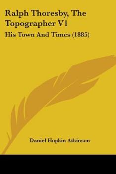 Paperback Ralph Thoresby, The Topographer V1: His Town And Times (1885) Book
