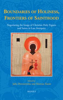 Boundaries of Holiness, Frontiers of Sainthood: Negotiating the Image of Christian Holy Figures and Saints in Late Antiquity