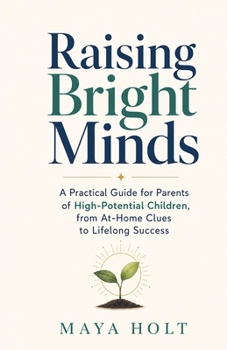 Raising Bright Minds: A Practical Guide for Parents of High-Potential Children, from At-Home Clues to Lifelong Success