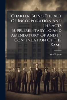 Charter, Being The Act Of Incorporation And The Acts Supplementary To And Amendatory Of And In Continuation Of The Same...