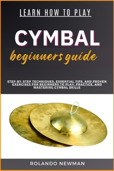 Learn How to Play Cymbal Beginners Guide: Step-By-Step Techniques, Essential Tips, And Proven Exercises For Beginners To Play, Practice, And Mastering