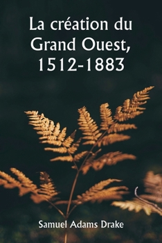 La création du Grand Ouest, 1512-1883 (French Edition)
