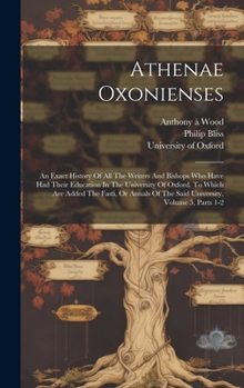 Hardcover Athenae Oxonienses: An Exact History Of All The Writers And Bishops Who Have Had Their Education In The University Of Oxford. To Which Are Book